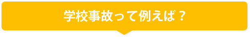 学校事故って例えば？